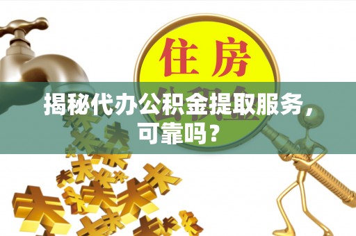 夹江揭秘代办公积金提取服务，可靠吗？