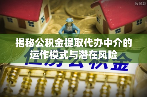 夹江揭秘公积金提取代办中介的运作模式与潜在风险
