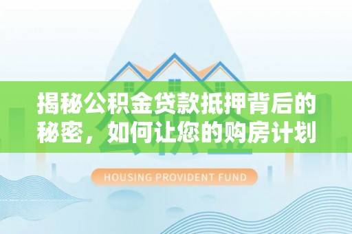 夹江揭秘公积金贷款抵押背后的秘密，如何让您的购房计划更轻松？