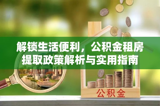 夹江解锁生活便利，公积金租房提取政策解析与实用指南