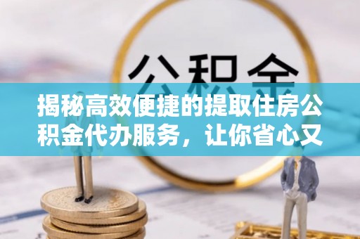 夹江揭秘高效便捷的提取住房公积金代办服务，让你省心又省力