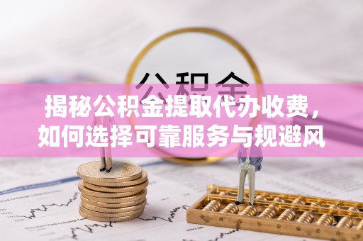 夹江揭秘公积金提取代办收费，如何选择可靠服务与规避风险