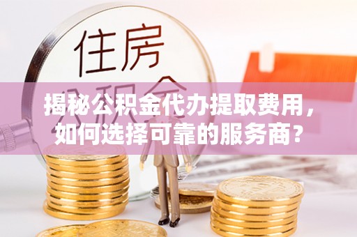 夹江揭秘公积金代办提取费用，如何选择可靠的服务商？