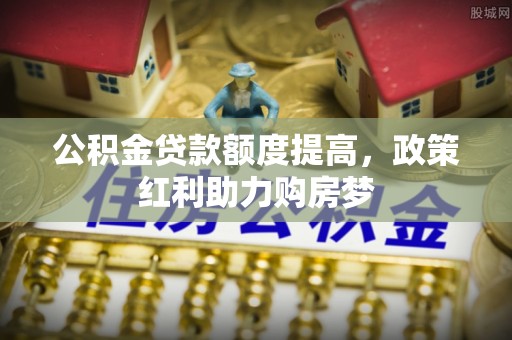 夹江公积金贷款额度提高，政策红利助力购房梦