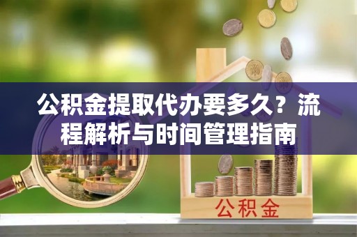 夹江公积金提取代办要多久？流程解析与时间管理指南