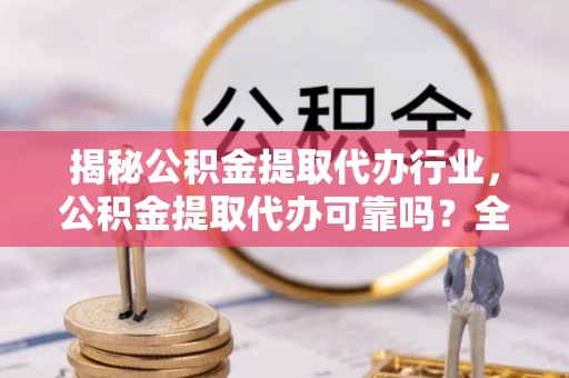 夹江揭秘公积金提取代办行业，公积金提取代办可靠吗？全面解析与风险规避