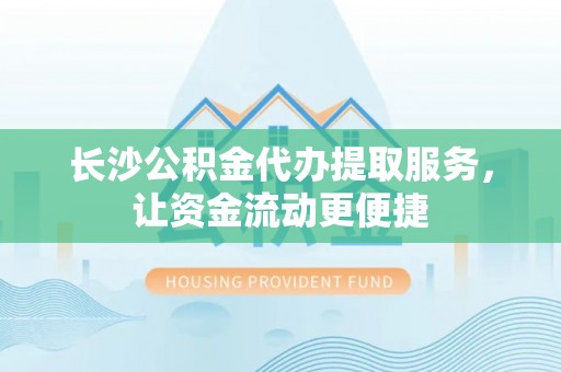 夹江长沙公积金代办提取服务，让资金流动更便捷