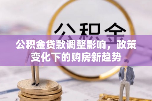 夹江公积金贷款调整影响，政策变化下的购房新趋势