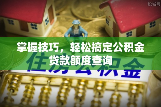 夹江掌握技巧，轻松搞定公积金贷款额度查询
