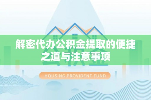 夹江解密代办公积金提取的便捷之道与注意事项