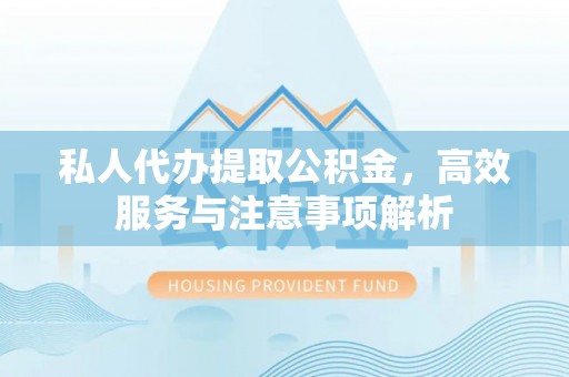 夹江私人代办提取公积金，高效服务与注意事项解析