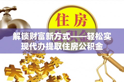 夹江解锁财富新方式——轻松实现代办提取住房公积金
