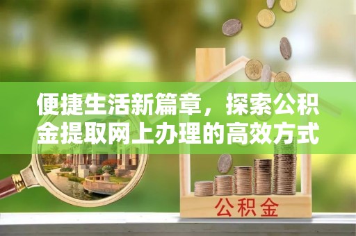 夹江便捷生活新篇章，探索公积金提取网上办理的高效方式