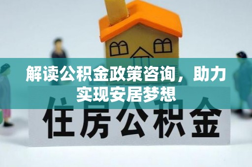 夹江解读公积金政策咨询，助力实现安居梦想