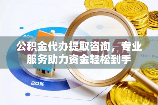 夹江公积金代办提取咨询，专业服务助力资金轻松到手