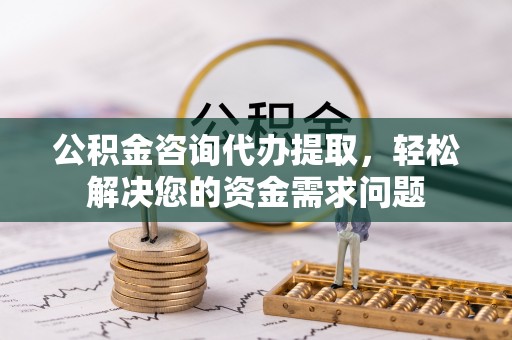 夹江公积金咨询代办提取，轻松解决您的资金需求问题