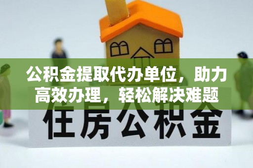夹江公积金提取代办单位，助力高效办理，轻松解决难题