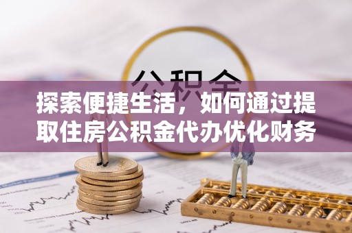 夹江探索便捷生活，如何通过提取住房公积金代办优化财务规划