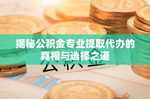 夹江揭秘公积金专业提取代办的真相与选择之道