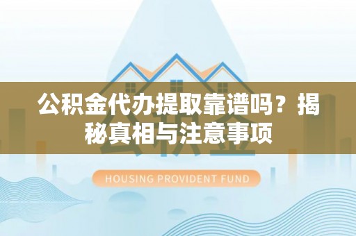 夹江公积金代办提取靠谱吗？揭秘真相与注意事项