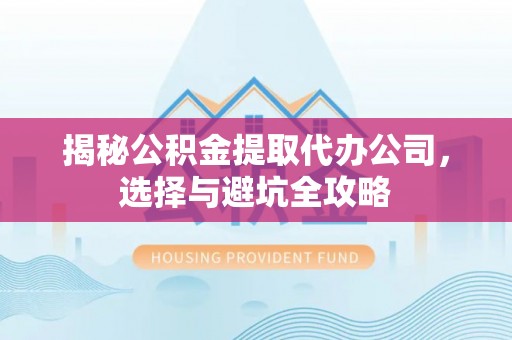 夹江揭秘公积金提取代办公司，选择与避坑全攻略