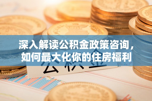 夹江深入解读公积金政策咨询，如何最大化你的住房福利
