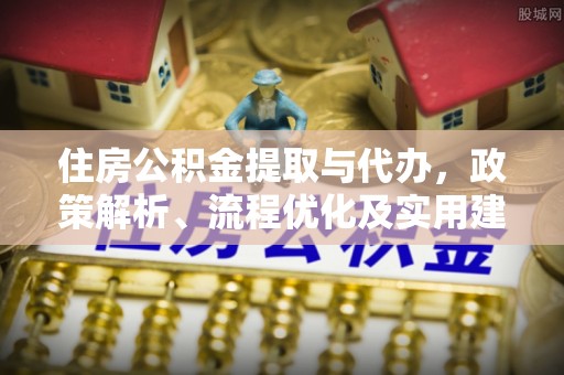 夹江住房公积金提取与代办，政策解析、流程优化及实用建议