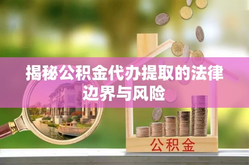 夹江揭秘公积金代办提取的法律边界与风险