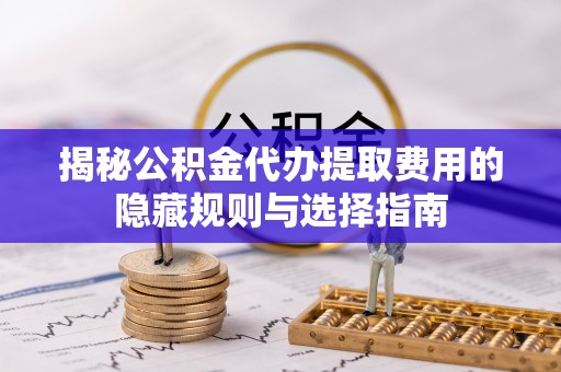 夹江揭秘公积金代办提取费用的隐藏规则与选择指南