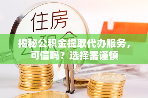 夹江揭秘公积金提取代办服务，可信吗？选择需谨慎