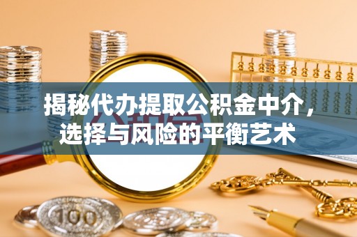 夹江揭秘代办提取公积金中介，选择与风险的平衡艺术
