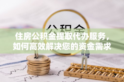 夹江住房公积金提取代办服务，如何高效解决您的资金需求