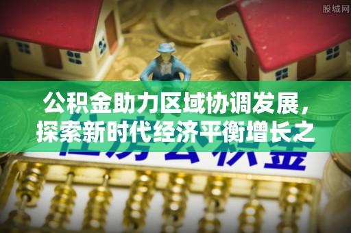 夹江公积金助力区域协调发展，探索新时代经济平衡增长之道