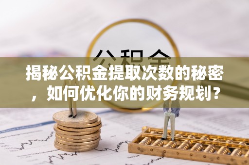 夹江揭秘公积金提取次数的秘密，如何优化你的财务规划？