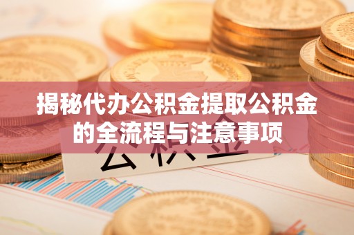 夹江揭秘代办公积金提取公积金的全流程与注意事项