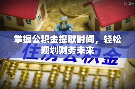 夹江掌握公积金提取时间，轻松规划财务未来