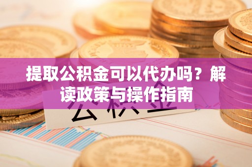 夹江提取公积金可以代办吗？解读政策与操作指南