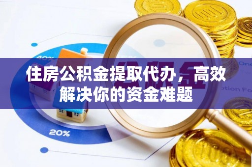 夹江住房公积金提取代办，高效解决你的资金难题