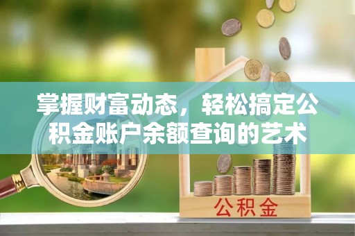 夹江掌握财富动态，轻松搞定公积金账户余额查询的艺术