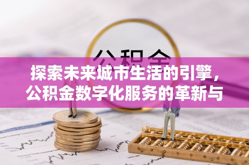 夹江探索未来城市生活的引擎，公积金数字化服务的革新与实践