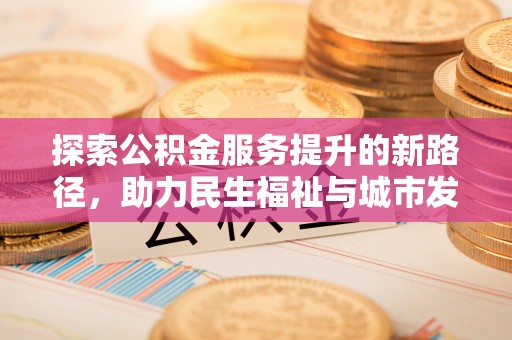 夹江探索公积金服务提升的新路径，助力民生福祉与城市发展