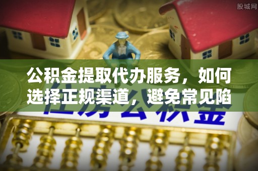夹江公积金提取代办服务，如何选择正规渠道，避免常见陷阱