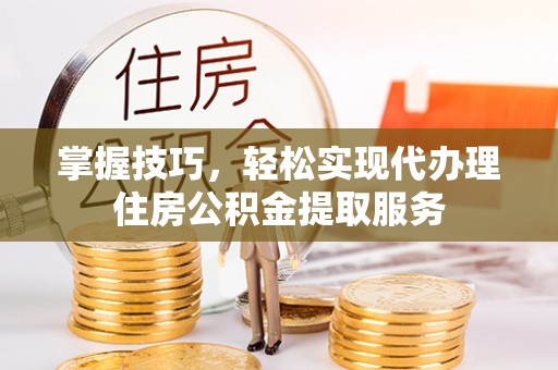 夹江掌握技巧，轻松实现代办理住房公积金提取服务