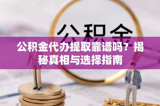 夹江公积金代办提取靠谱吗？揭秘真相与选择指南