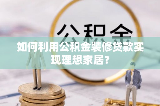 夹江如何利用公积金装修贷款实现理想家居？