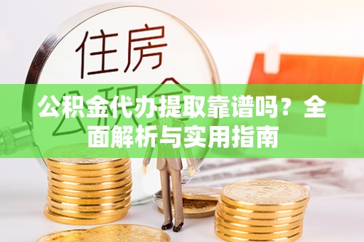 夹江公积金代办提取靠谱吗？全面解析与实用指南