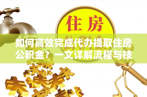 夹江如何高效完成代办提取住房公积金？一文详解流程与技巧