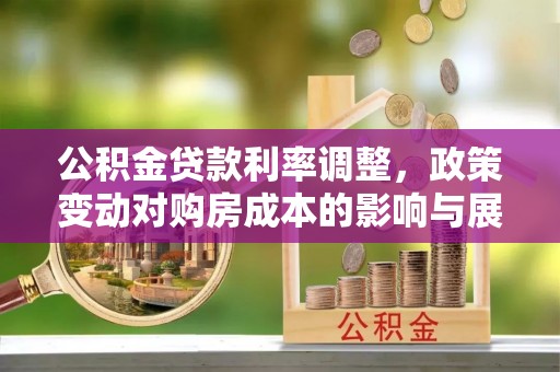 夹江公积金贷款利率调整，政策变动对购房成本的影响与展望