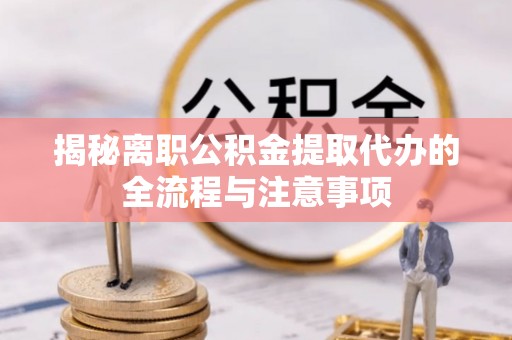 夹江揭秘离职公积金提取代办的全流程与注意事项