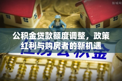 夹江公积金贷款额度调整，政策红利与购房者的新机遇